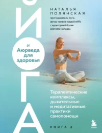 Йога и Аюрведа для здоровья. Терапевтические комплексы, дыхательные и медитативные практики самопомощи. Наталья Полянская