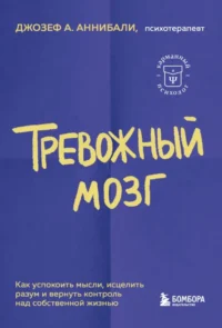 Тревожный мозг. Как успокоить мысли, исцелить разум и вернуть контроль над собственной жизнью. Джозеф А. Аннибали