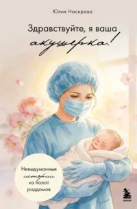 Здравствуйте, я ваша акушерка! Невыдуманные истории из палат роддомов. Юлия Насирова