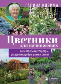 Цветники для начинающих. Как создать миксбордеры, рокарии и клумбы в разных стилях. Галина Кизима