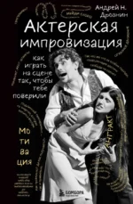Актерская импровизация. Как играть на сцене так, чтобы тебе поверили. Андрей Дрознин
