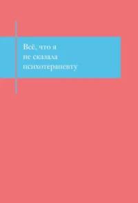 Все, что я не сказала психотерапевту. Блокнот, который выдержит твой стыд