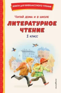 Читай дома и в школе. Литературное чтение. 1 класс. Агния Барто, Александр Пушкин, Борис Заходер, Валентин Берестов, Валентина Осеева, Виктор Драгунский, Виталий Бианки, Владимир Лунин, Константин Бальмонт, Лев Толстой, Михаил Пришвин, Николай Некрасов, Николай Сладков, Саша Чёрный