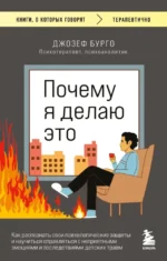 Почему я делаю это. Как распознать свои психологические защиты и научиться справляться с неприятными эмоциями и последствиями детских травм. Джозеф Бурго