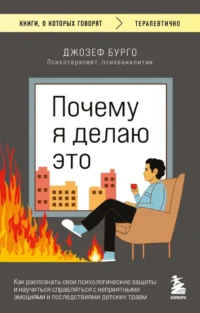 Почему я делаю это. Как распознать свои психологические защиты и научиться справляться с неприятными эмоциями и последствиями детских травм. Джозеф Бурго