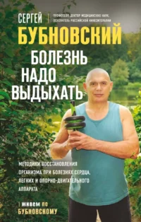 Болезнь надо выдыхать. Методики восстановления организма при болезнях сердца, легких и опорно-двигательного аппарата. Сергей Бубновский
