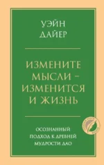 Измените мысли - изменится и жизнь. Осознанный подход к древней мудрости Дао. Уэйн Дайер