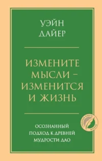 Измените мысли - изменится и жизнь. Осознанный подход к древней мудрости Дао. Уэйн Дайер