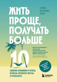 Жить проще, получать больше. 10 законов изобилия и успеха, которые превратят мечты в реальность. Серхио Фернандес Лопес