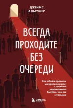 Всегда проходите без очереди. Как обойти правила, ускорить свой рост и добиться невозможного быстрее, чем все остальные. Джеймс Альтушер