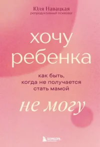 Хочу ребенка не могу. Как быть, когда не получается стать мамой. Юлия Навацкая
