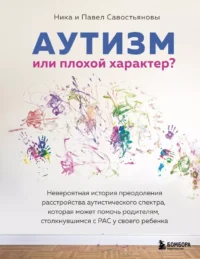 Аутизм или плохой характер? Невероятная история преодоления расстройства аутистического спектра, которая может помочь родителям, столкнувшимся с РАС у своего ребенка. Ника Савостьянова, Павел Савостьянов