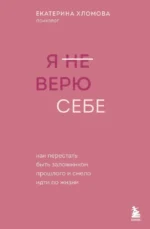 Я не верю себе. Как перестать быть заложником прошлого и смело идти по жизни. Екатерина Хломова