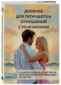 Дневник для проработки отношений с мужчинами. 30 шагов к свободе от паттернов, ясным границам и отношениям без жертвы — Психология отношений. Семья и брак