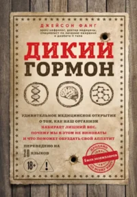 Дикий гормон. Удивительное медицинское открытие о том, как наш организм набирает лишний вес, почему мы в этом не виноваты и что поможет обуздать свой аппетит. Джейсон Фанг