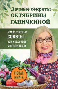Дачные секреты Октябрины Ганичкиной. Самые полезные советы для садоводов и огородников. Октябрина Ганичкина