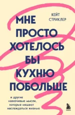 Мне просто хотелось бы кухню побольше. И другие навязчивые мысли, которые мешают наслаждаться жизнью. Кейт Стриклер