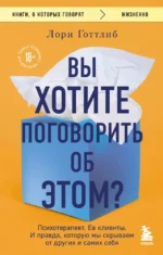Вы хотите поговорить об этом? Психотерапевт. Ее клиенты. И правда, которую мы скрываем от других и самих себя. Лори Готтлиб