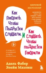Как говорить, чтобы подростки слушали, и как слушать, чтобы подростки говорили. Адель Фабер, Элейн Мазлиш