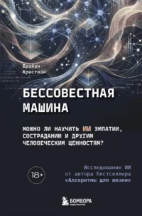 Бессовестная машина. Можно ли научить ИИ эмпатии, состраданию и другим человеческим ценностям?. Брайан Кристиан