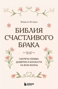 Библия счастливого брака. Секреты любви, доверия и близости на всю жизнь. Эмерсон Эггерих