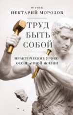 Труд быть собой. Практические уроки осознанной жизни. Игумен Нектарий Морозов