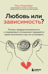 Любовь или зависимость? Почему предрасположенность к нездоровым отношениям передается через поколения и как это остановить. Росс Розенберг