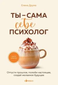 Ты - сама себе психолог. Отпусти прошлое, полюби настоящее, создай желаемое будущее. Елена Друма