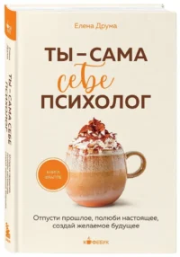 Ты - сама себе психолог. Отпусти прошлое, полюби настоящее, создай желаемое будущее — Популярная психология