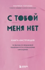 С тобой меня нет. Книга-инструкция по выходу из нездоровой привязанности и повышению самооценки. Марина Гогуева
