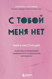 С тобой меня нет. Книга-инструкция по выходу из нездоровой привязанности и повышению самооценки. Марина Гогуева