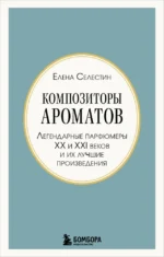 Композиторы ароматов. Легендарные парфюмеры ХХ и XXI веков и их лучшие произведения (мини-формат). Елена Селестин