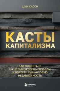 Касты капитализма. Как подняться на новой уровень свободы и обрести финансовую независимость. Шин Хасон