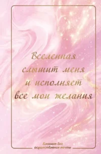 Вселенная слышит меня и исполняет все мои желания. Блокнот для осуществления мечты
