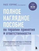 Полное наглядное пособие по терапии принятия и ответственности. Революционные методы и стратегии для содействия глубоким изменениям в поведении клиентов. Расс Хэррис