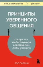 Принципы уверенного общения. Говори так, чтобы слушали, действуй так, чтобы уважали. Лэс Гиблин