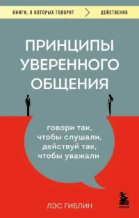 Принципы уверенного общения. Говори так, чтобы слушали, действуй так, чтобы уважали. Лэс Гиблин