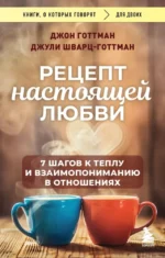 Рецепт настоящей любви. 7 шагов к теплу и взаимопониманию в отношениях. Джон Готтман, Джули Шварц-Готтман