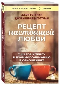 Рецепт настоящей любви. 7 шагов к теплу и взаимопониманию в отношениях — Психология отношений. Семья и брак