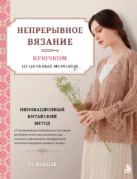 Непрерывное вязание крючком из цельных мотивов. Инновационный китайский метод. Яньцзе Гу