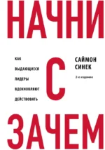 Начни с Зачем? Как выдающиеся лидеры вдохновляют действовать. Саймон Синек