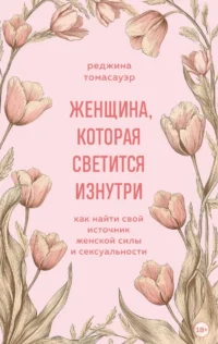 Женщина, которая светится изнутри. Как найти свой источник женской силы и сексуальности. Реджина Томасауэр