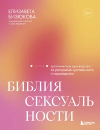 Библия сексуальности. Практическое руководство по раскрытию чувственности и наслаждению. Елизавета Бизюкова