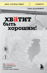 Хватит быть хорошим! Как перестать подстраиваться под других и стать счастливым. Тома Д`Ансембур