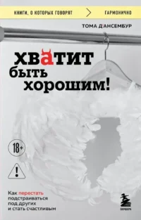Хватит быть хорошим! Как перестать подстраиваться под других и стать счастливым. Тома Д`Ансембур