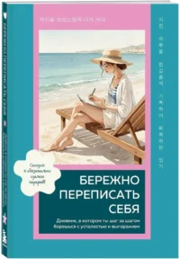 Бережно переписать себя. Дневник, в котором ты шаг за шагом борешься с усталостью и выгоранием — Популярная психология