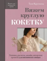 Вяжем круглую КОКЕТКУ. Техника, расчеты, дизайн, авторские проекты для вязания на спицах. Таня Курочкина