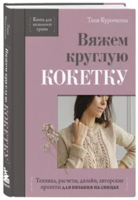 Вяжем круглую КОКЕТКУ. Техника, расчеты, дизайн, авторские проекты для вязания на спицах — Рукоделие