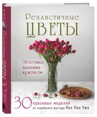Реалистичные цветы. Эстетика вязания крючком. 30 красивых моделей от корейского мастера — Рукоделие