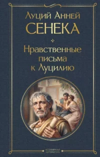 Нравственные письма к Луцилию. Луций Анней Сенека